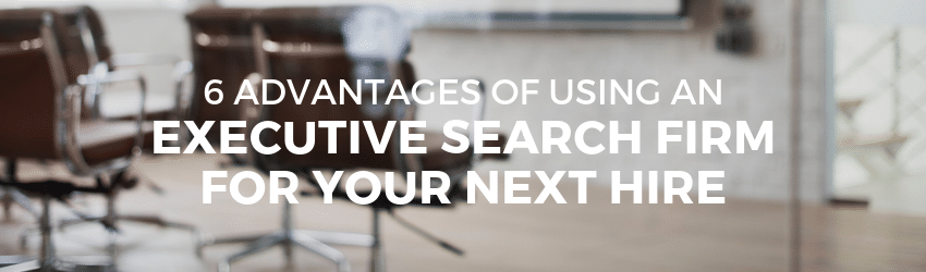 6 Advantages of Using an Executive Search Firm for Your Next Hire